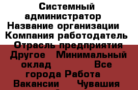 Системный администратор › Название организации ­ Компания-работодатель › Отрасль предприятия ­ Другое › Минимальный оклад ­ 27 000 - Все города Работа » Вакансии   . Чувашия респ.,Алатырь г.